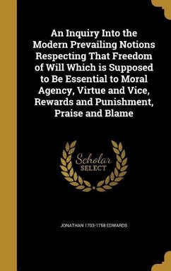An Inquiry Into the Modern Prevailing Notions Respecting That Freedom of Will Which is Supposed to Be Essential to Moral Agency, Virtue and Vice, Rewards and Punishment, Praise and Blame - Edwards, Jonathan