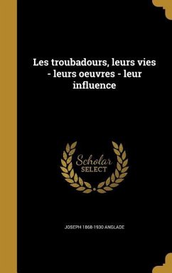 Les troubadours, leurs vies - leurs oeuvres - leur influence