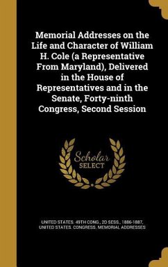 Memorial Addresses on the Life and Character of William H. Cole (a Representative From Maryland), Delivered in the House of Representatives and in the Senate, Forty-ninth Congress, Second Session
