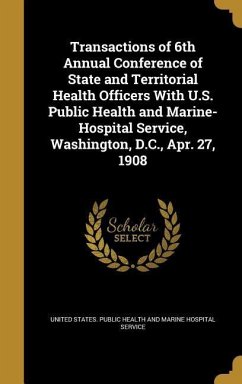 Transactions of 6th Annual Conference of State and Territorial Health Officers With U.S. Public Health and Marine-Hospital Service, Washington, D.C., Apr. 27, 1908