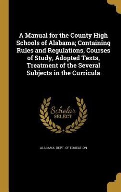 A Manual for the County High Schools of Alabama; Containing Rules and Regulations, Courses of Study, Adopted Texts, Treatment of the Several Subjects in the Curricula