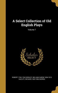 A Select Collection of Old English Plays; Volume 7 - Dodsley, Robert; Hazlitt, William Carew; Morris, Richard