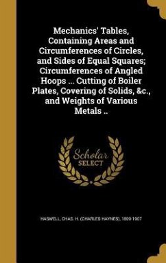 Mechanics' Tables, Containing Areas and Circumferences of Circles, and Sides of Equal Squares; Circumferences of Angled Hoops ... Cutting of Boiler Plates, Covering of Solids, &c., and Weights of Various Metals ..