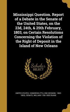 Mississippi Question. Report of a Debate in the Senate of the United States, on the 23d, 24th, & 25th February, 1803, on Certain Resolutions Concerning the Violation of the Right of Deposit in the Island of New Orleans