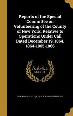 Reports of the Special Committee on Volunteering of the County of New York, Relative to Operations Under Call Dated December 19, 1864. 1864-1865-1866