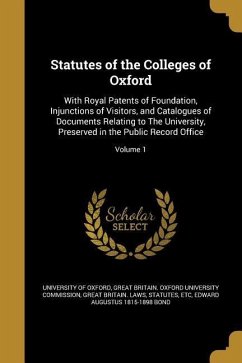 Statutes of the Colleges of Oxford: With Royal Patents of Foundation, Injunctions of Visitors, and Catalogues of Documents Relating to The University,
