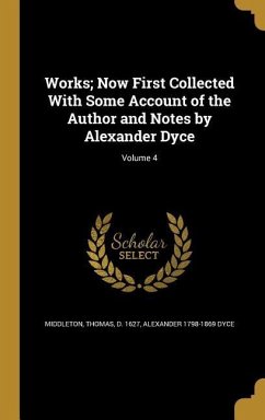 Works; Now First Collected With Some Account of the Author and Notes by Alexander Dyce; Volume 4 - Dyce, Alexander