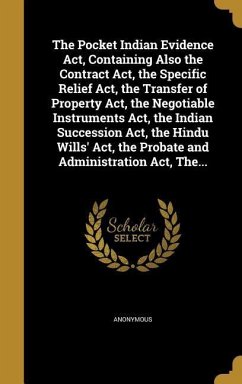 The Pocket Indian Evidence Act, Containing Also the Contract Act, the Specific Relief Act, the Transfer of Property Act, the Negotiable Instruments Act, the Indian Succession Act, the Hindu Wills' Act, the Probate and Administration Act, The...