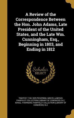 A Review of the Correspondence Between the Hon. John Adams, Late President of the United States, and the Late Wm. Cunningham, Esq., Beginning in 1803, and Ending in 1812