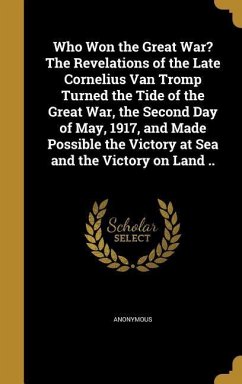 Who Won the Great War? The Revelations of the Late Cornelius Van Tromp Turned the Tide of the Great War, the Second Day of May, 1917, and Made Possibl