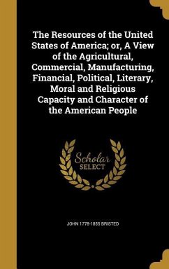 The Resources of the United States of America; or, A View of the Agricultural, Commercial, Manufacturing, Financial, Political, Literary, Moral and Religious Capacity and Character of the American People