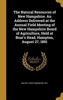 The Natural Resources of New Hampshire. An Address Delivered at the Annual Field Meeting of the New Hampshire Board of Agriculture, Held at Boar's Head, Hampton, August 27, 1891