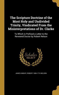 The Scripture Doctrine of the Most Holy and Undivided Trinity, Vindicated From the Misinterpretations of Dr. Clarke