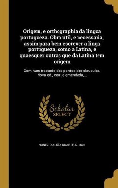 Origem, e orthographia da lingoa portugueza. Obra util, e necessaria, assim para bem escrever a linga portugueza, como a Latina, e quaesquer outras que da Latina tem origem