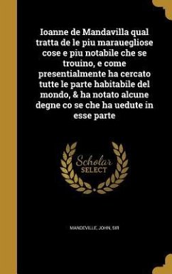 Ioanne de Mandavilla qual tratta de le piu marauegliose cose e piu notabile che se trouino, e come presentialmente ha cercato tutte le parte habitabile del mondo, & ha notato alcune degne co se che ha uedute in esse parte