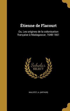 Étienne de Flacourt: Ou, Les origines de la colonisation française à Madagascar, 1648-1661