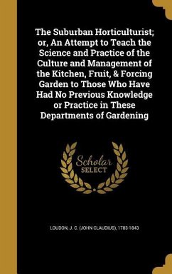 The Suburban Horticulturist; or, An Attempt to Teach the Science and Practice of the Culture and Management of the Kitchen, Fruit, & Forcing Garden to Those Who Have Had No Previous Knowledge or Practice in These Departments of Gardening