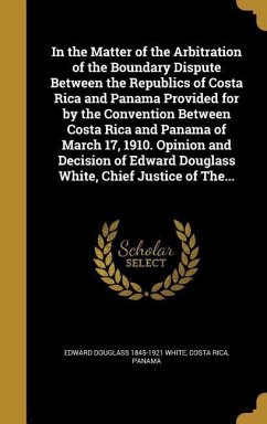 In the Matter of the Arbitration of the Boundary Dispute Between the Republics of Costa Rica and Panama Provided for by the Convention Between Costa Rica and Panama of March 17, 1910. Opinion and Decision of Edward Douglass White, Chief Justice of The...