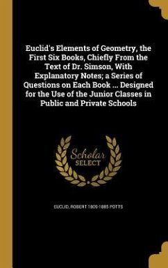 Euclid's Elements of Geometry, the First Six Books, Chiefly From the Text of Dr. Simson, With Explanatory Notes; a Series of Questions on Each Book ... Designed for the Use of the Junior Classes in Public and Private Schools - Potts, Robert