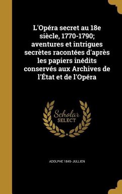 L'Opéra secret au 18e siècle, 1770-1790; aventures et intrigues secrètes racontées d'après les papiers inédits conservés aux Archives de l'État et de l'Opéra