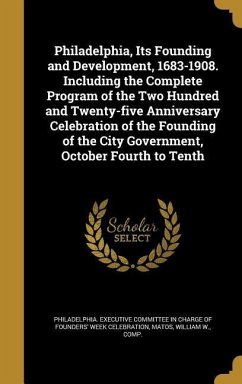 Philadelphia, Its Founding and Development, 1683-1908. Including the Complete Program of the Two Hundred and Twenty-five Anniversary Celebration of the Founding of the City Government, October Fourth to Tenth