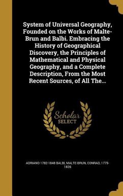 System of Universal Geography, Founded on the Works of Malte-Brun and Balbi. Embracing the History of Geographical Discovery, the Principles of Mathematical and Physical Geography, and a Complete Description, From the Most Recent Sources, of All The... - Balbi, Adriano