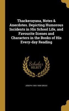Thackerayana, Notes & Anecdotes. Depicting Humorous Incidents in His School Life, and Favourite Scenes and Characters in the Books of His Every-day Reading