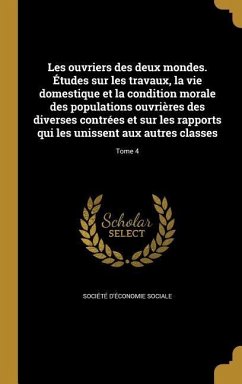 Les ouvriers des deux mondes. Études sur les travaux, la vie domestique et la condition morale des populations ouvrières des diverses contrées et sur les rapports qui les unissent aux autres classes; Tome 4