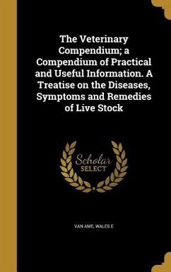 The Veterinary Compendium; a Compendium of Practical and Useful Information. A Treatise on the Diseases, Symptoms and Remedies of Live Stock