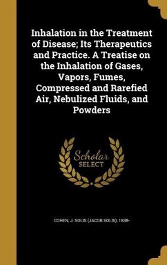 Inhalation in the Treatment of Disease; Its Therapeutics and Practice. A Treatise on the Inhalation of Gases, Vapors, Fumes, Compressed and Rarefied A