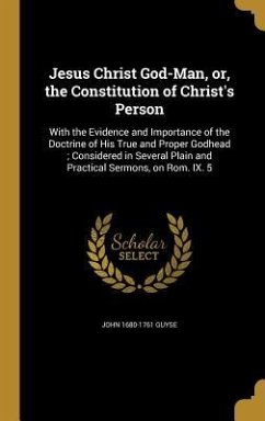 Jesus Christ God-Man, or, the Constitution of Christ's Person: With the Evidence and Importance of the Doctrine of His True and Proper Godhead; Consid