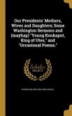 Our Presidents' Mothers, Wives and Daughters; Some Washington Sermons and (mayhap) "Young Konkaput, King of Utes," and "Occasional Poems."