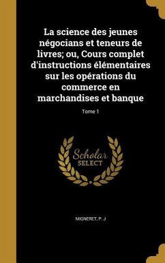 La science des jeunes négocians et teneurs de livres; ou, Cours complet d'instructions élémentaires sur les opérations du commerce en marchandises et banque; Tome 1