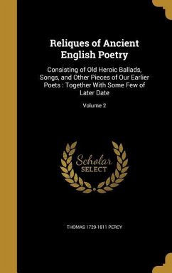 Reliques of Ancient English Poetry: Consisting of Old Heroic Ballads, Songs, and Other Pieces of Our Earlier Poets: Together With Some Few of Later Da