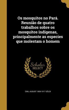 Os mosquitos no Pará. Reunião de quatro trabalhos sobre os mosquitos indigenas, principalmente as especies que molestam o homem - Göldi, Emil August
