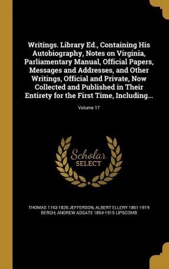 Writings. Library Ed., Containing His Autobiography, Notes on Virginia, Parliamentary Manual, Official Papers, Messages and Addresses, and Other Writings, Official and Private, Now Collected and Published in Their Entirety for the First Time, Including...;