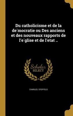 Du catholicisme et de la démocratie ou Des anciens et des nouveaux rapports de l'église et de l'etat .. - Stoffels, Charles