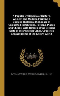 A Popular Cyclopedia of History, Ancient and Modern, Forming a Copious Historical Dictionary of Celebrated Institutions, Persons, Places and Things; With Notices of the Present State of the Principal Cities, Countries and Kingdoms of the Known World