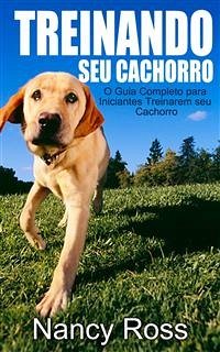 Treinando Seu Cachorro. O Guia Completo Para Iniciantes Treinarem Seu Cachorro. (eBook, ePUB) - Ross, Nancy