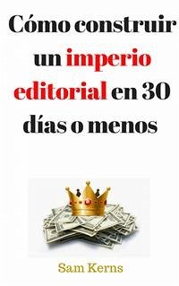 Cómo Construir Un Imperio Editorial En 30 Días O Menos (eBook, ePUB) - Kerns, Sam