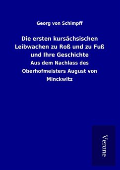 Die ersten kursächsischen Leibwachen zu Roß und zu Fuß und Ihre Geschichte - Schimpff, Georg Von