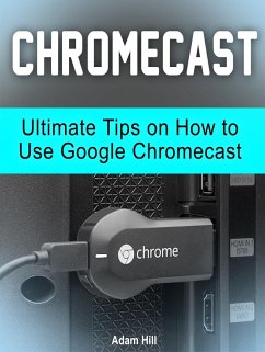 Chromecast: Ultimate Tips on How to Use Google Chromecast (eBook, ePUB) - Hill, Adam