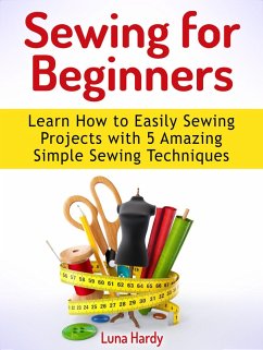 Sewing for Beginners: Learn How to Easily Sewing Projects with 5 Amazing Simple Sewing Techniques (eBook, ePUB) - Hardy, Luna