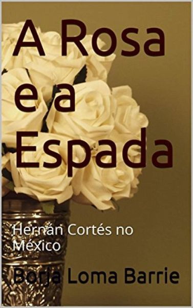 A Rosa e a Espada. Hernán Cortés no México. (eBook, ePUB)