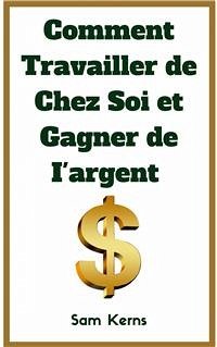 Comment Travailler De Chez Soi Et Gagner De L’Argent (eBook, ePUB) - Kerns, Sam