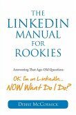 The LinkedIn Manual for Rookies: Answering the Age-Old Question: Okay, I'm on LinkedIn ... NOW What Do I Do