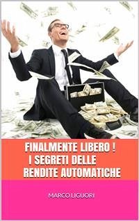 FINALMENTE LIBERO! I Segreti delle Rendite Automatiche (eBook, ePUB) - Liguori, Marco