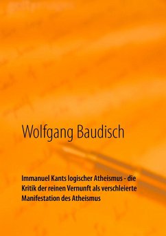 Immanuel Kants logischer Atheismus - die Kritik der reinen Vernunft als verschleierte Manifestation des Atheismus - Baudisch, Wolfgang