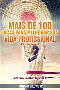 Mais De 100 Dicas Para Melhorar Sua Vida Profissional - Ética Profissional (eBook, ePUB) - G Lowe Jr, Richard