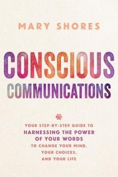 Conscious Communications: Your Step-By-Step Guide to Harnessing the Power of Your Words to Change Your Mind, Your Choices, and Your Life - Shores, Mary